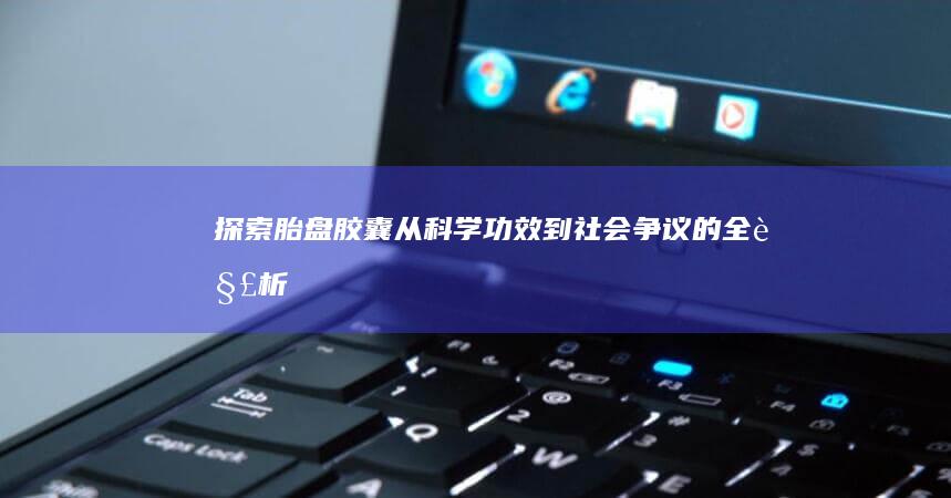 探索胎盘胶囊：从科学功效到社会争议的全解析