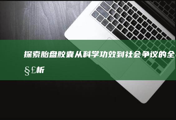 探索胎盘胶囊：从科学功效到社会争议的全解析